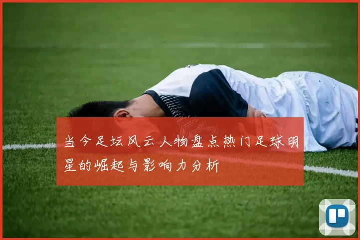 当今足坛风云人物盘点热门足球明星的崛起与影响力分析