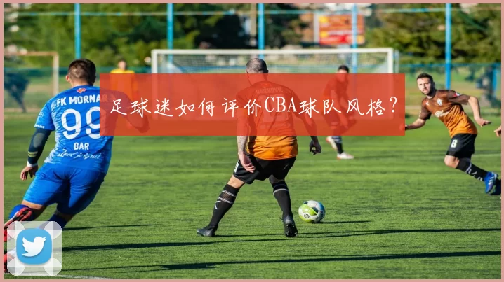 足球迷如何评价CBA球队风格？