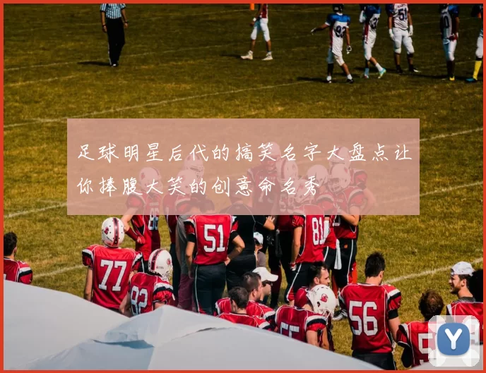 足球明星后代的搞笑名字大盘点让你捧腹大笑的创意命名秀
