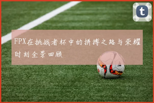 FPX在挑战者杯中的拼搏之路与荣耀时刻全景回顾