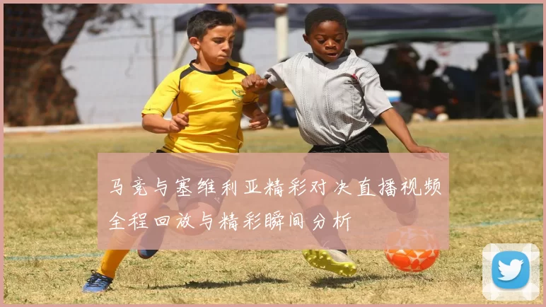 马竞与塞维利亚精彩对决直播视频全程回放与精彩瞬间分析