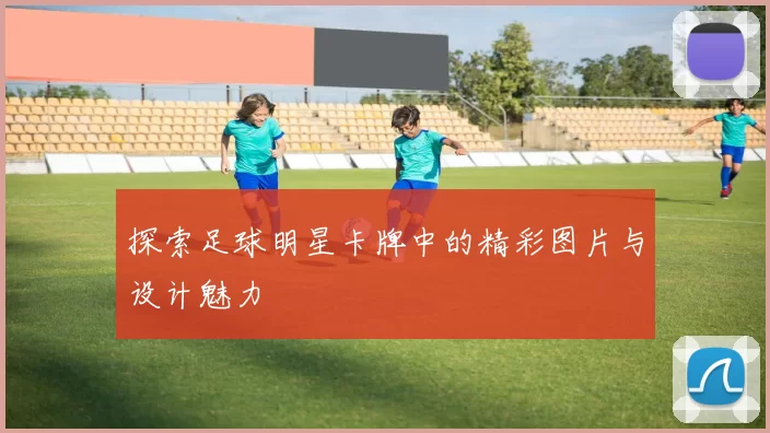 探索足球明星卡牌中的精彩图片与设计魅力
