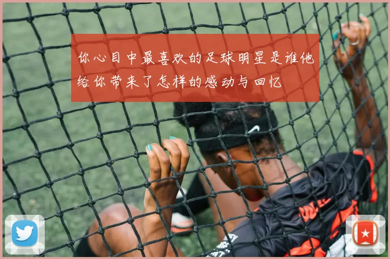 你心目中最喜欢的足球明星是谁他给你带来了怎样的感动与回忆