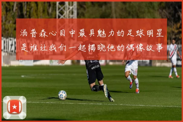 汤普森心目中最具魅力的足球明星是谁让我们一起揭晓他的偶像故事
