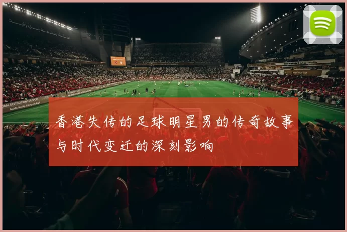 香港失传的足球明星男的传奇故事与时代变迁的深刻影响
