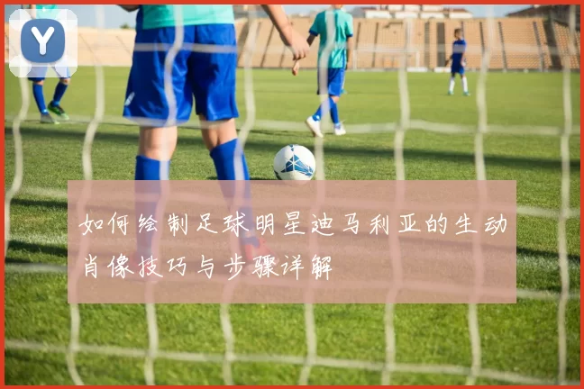 如何绘制足球明星迪马利亚的生动肖像技巧与步骤详解