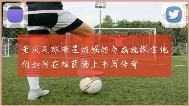 重庆足球明星的崛起与成就探索他们如何在绿茵场上书写传奇