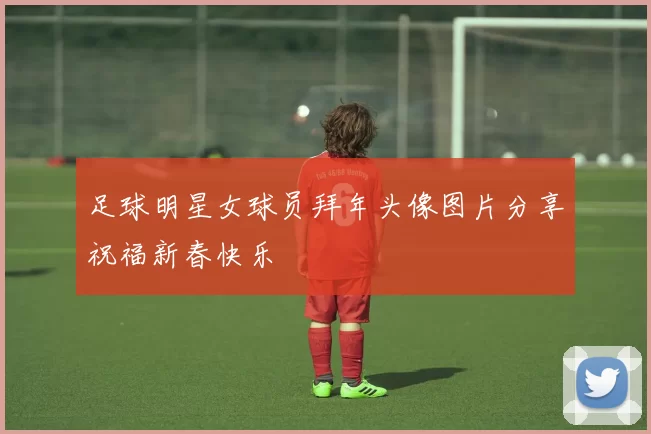 足球明星女球员拜年头像图片分享祝福新春快乐