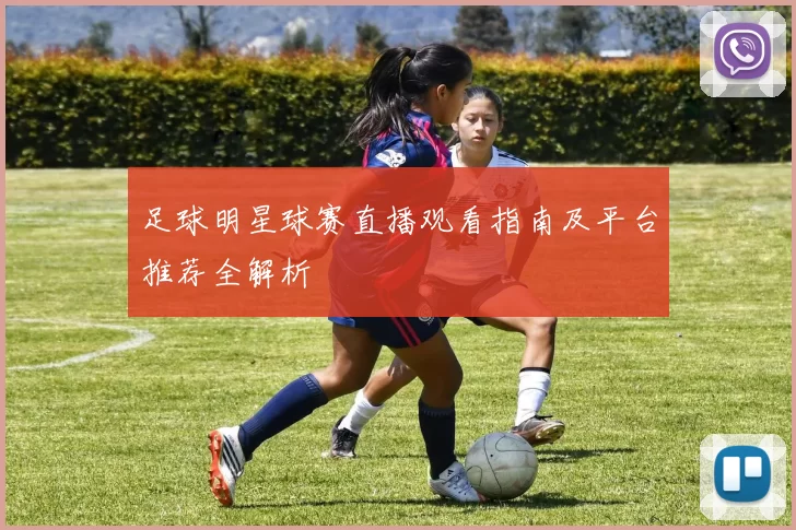 足球明星球赛直播观看指南及平台推荐全解析