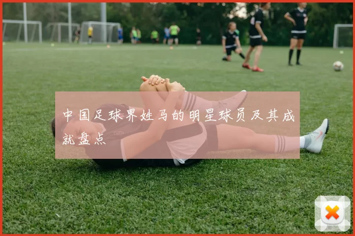 中国足球界姓马的明星球员及其成就盘点