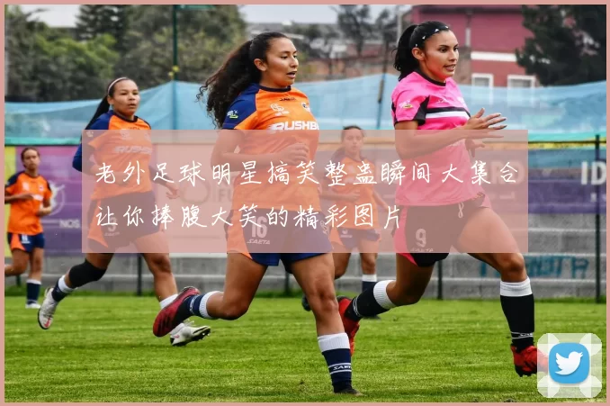 老外足球明星搞笑整蛊瞬间大集合让你捧腹大笑的精彩图片