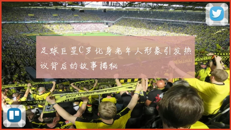 足球巨星C罗化身老年人形象引发热议背后的故事揭秘