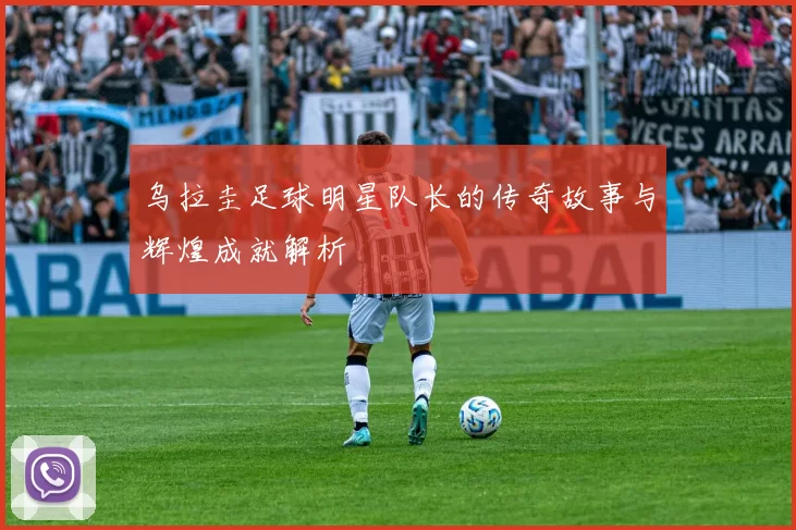 乌拉圭足球明星队长的传奇故事与辉煌成就解析