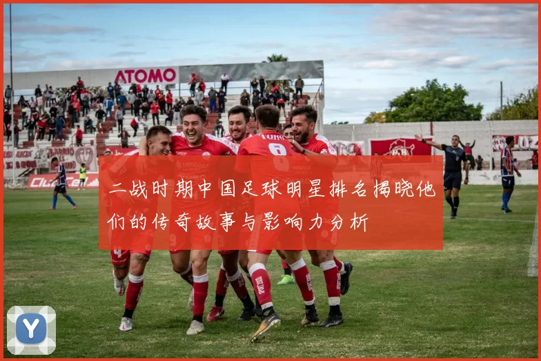 二战时期中国足球明星排名揭晓他们的传奇故事与影响力分析