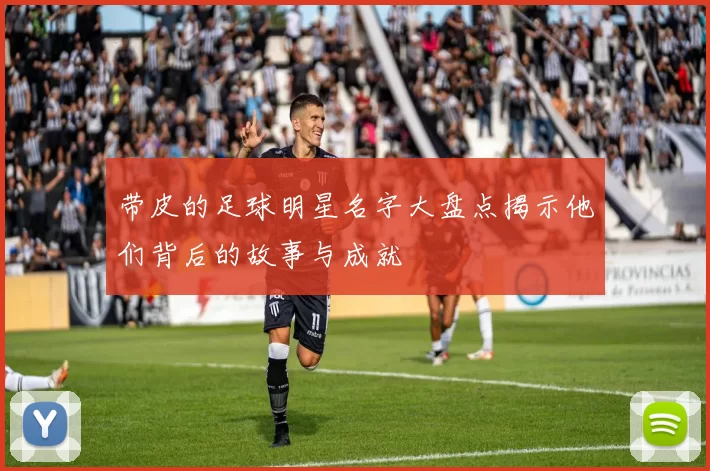 带皮的足球明星名字大盘点揭示他们背后的故事与成就