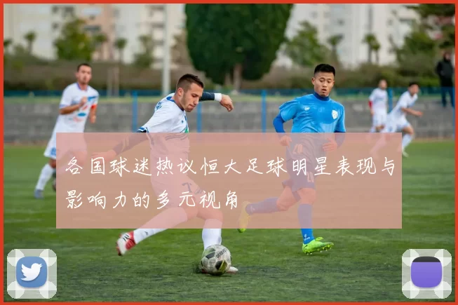 各国球迷热议恒大足球明星表现与影响力的多元视角