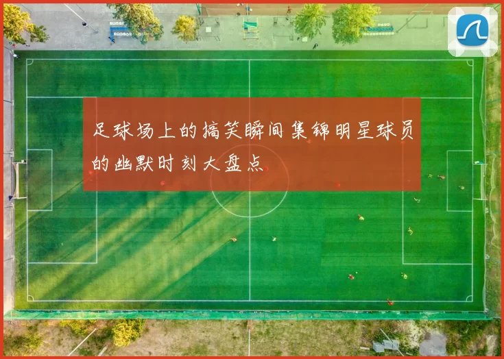 足球场上的搞笑瞬间集锦明星球员的幽默时刻大盘点