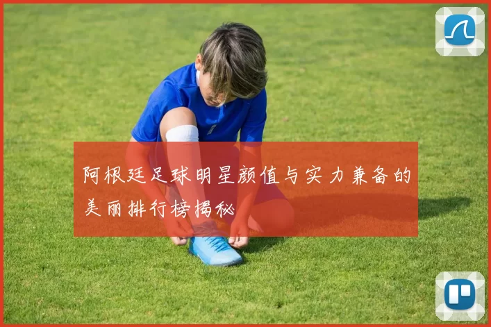 阿根廷足球明星颜值与实力兼备的美丽排行榜揭秘