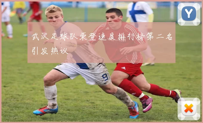 武汉足球队荣登速度排行榜第二名引发热议