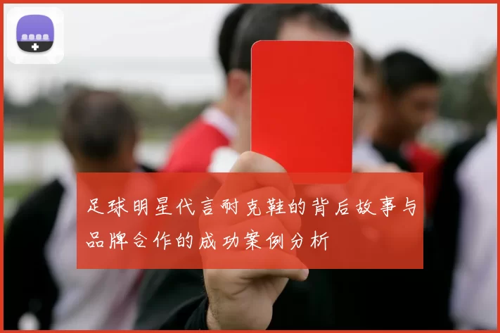 足球明星代言耐克鞋的背后故事与品牌合作的成功案例分析