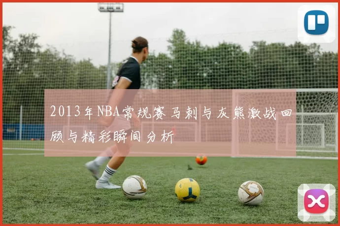 2013年NBA常规赛马刺与灰熊激战回顾与精彩瞬间分析