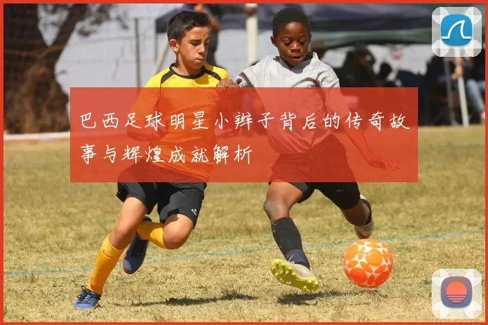 巴西足球明星小辫子背后的传奇故事与辉煌成就解析