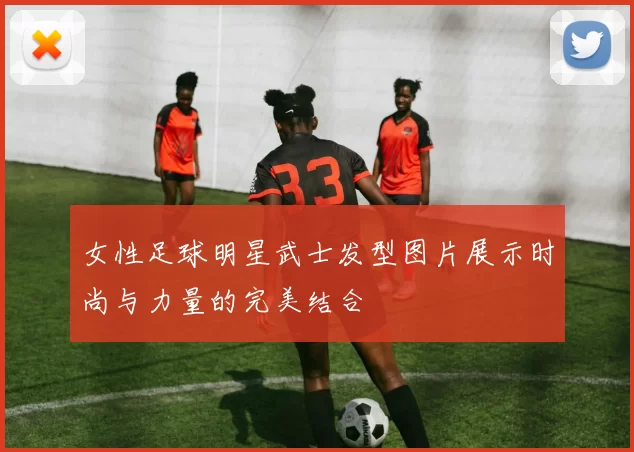 女性足球明星武士发型图片展示时尚与力量的完美结合