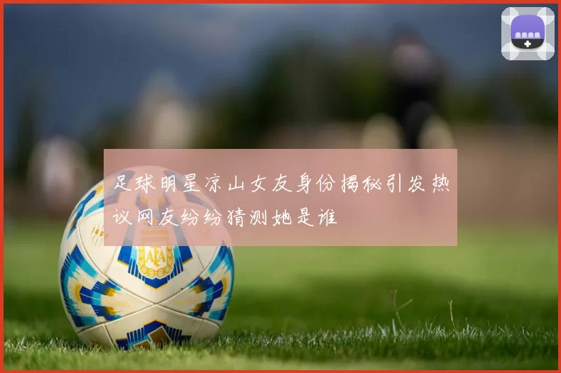 足球明星凉山女友身份揭秘引发热议网友纷纷猜测她是谁