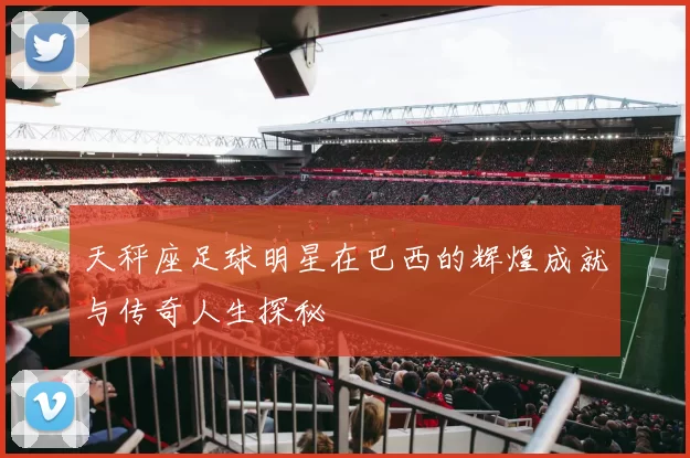 天秤座足球明星在巴西的辉煌成就与传奇人生探秘
