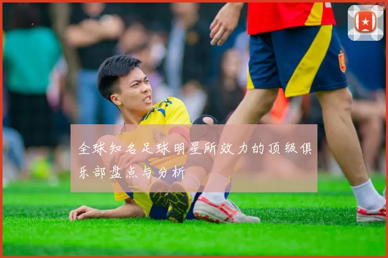 全球知名足球明星所效力的顶级俱乐部盘点与分析