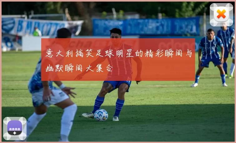 意大利搞笑足球明星的精彩瞬间与幽默瞬间大集合