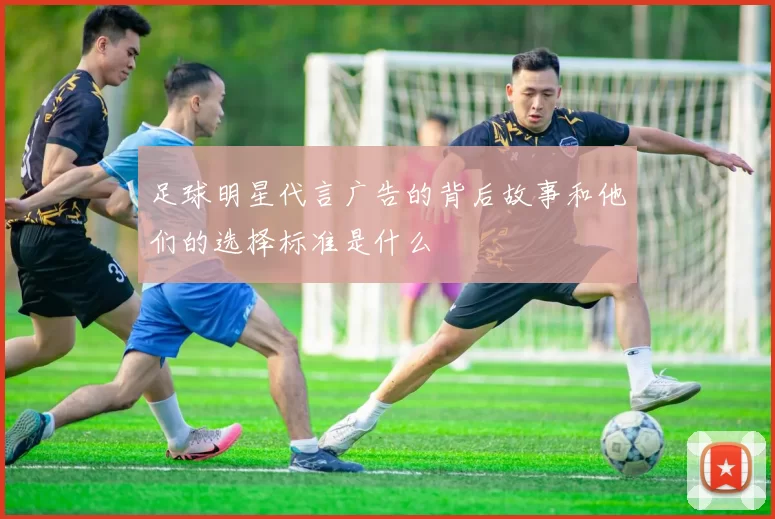 足球明星代言广告的背后故事和他们的选择标准是什么