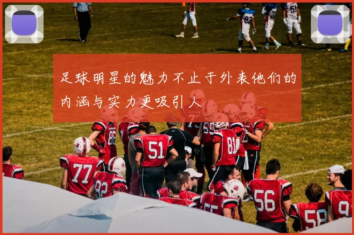 足球明星的魅力不止于外表他们的内涵与实力更吸引人