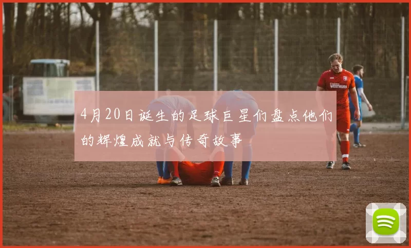 4月20日诞生的足球巨星们盘点他们的辉煌成就与传奇故事