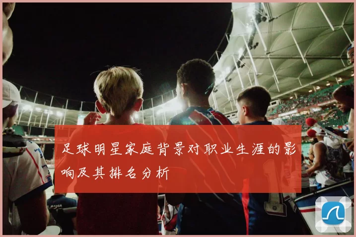 足球明星家庭背景对职业生涯的影响及其排名分析