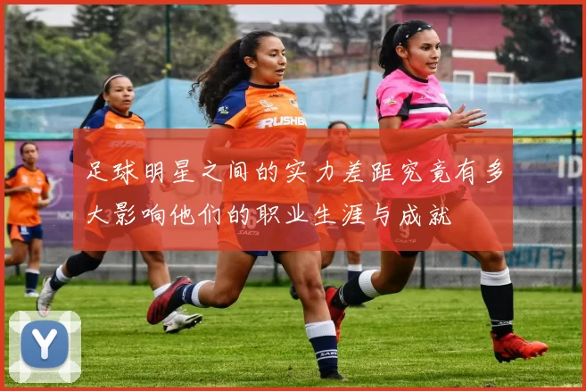 足球明星之间的实力差距究竟有多大影响他们的职业生涯与成就