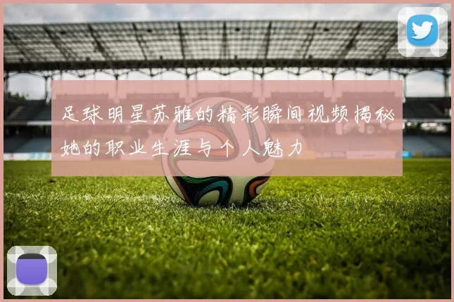 足球明星苏雅的精彩瞬间视频揭秘她的职业生涯与个人魅力