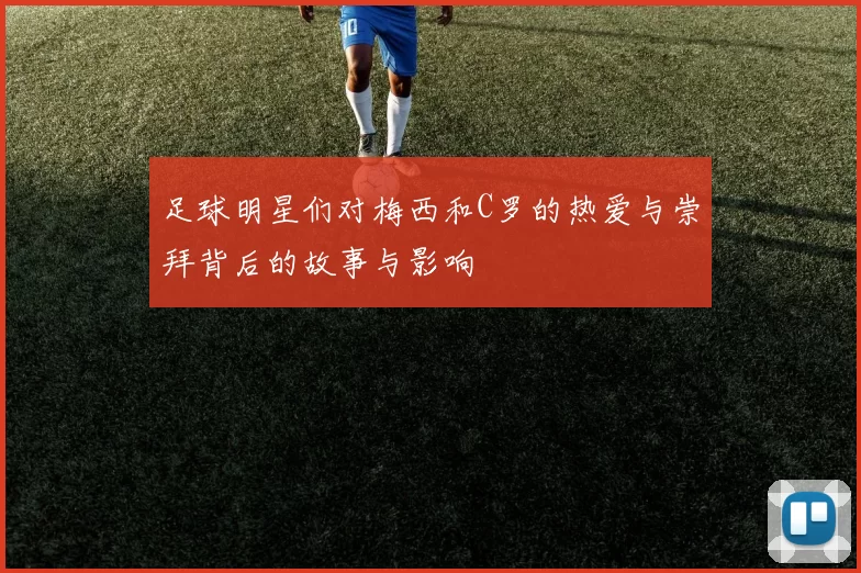 足球明星们对梅西和C罗的热爱与崇拜背后的故事与影响