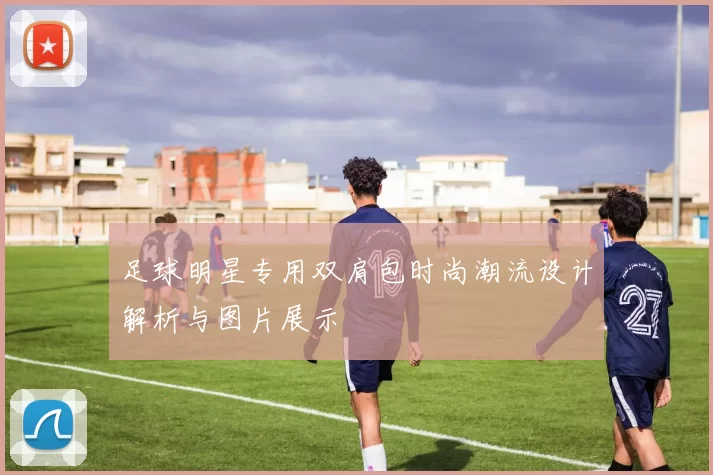 足球明星专用双肩包时尚潮流设计解析与图片展示