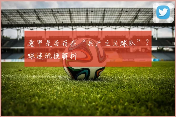意甲是否存在“共产主义球队”？球迷玩梗解析