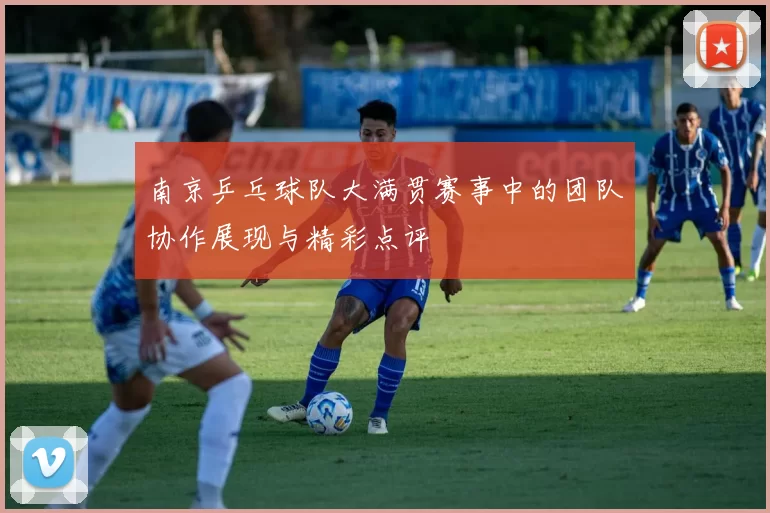 南京乒乓球队大满贯赛事中的团队协作展现与精彩点评