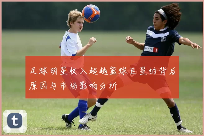 足球明星收入超越篮球巨星的背后原因与市场影响分析