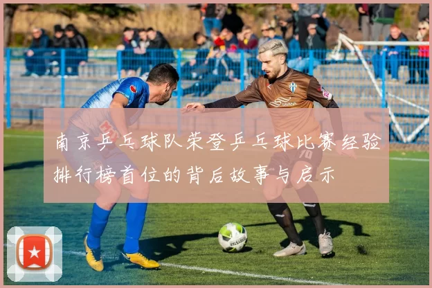 南京乒乓球队荣登乒乓球比赛经验排行榜首位的背后故事与启示