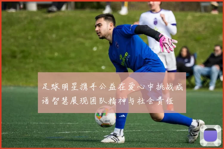 足球明星携手公益在爱心中挑战成语智慧展现团队精神与社会责任