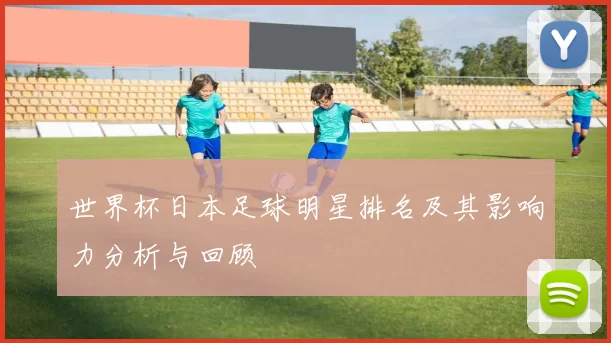 世界杯日本足球明星排名及其影响力分析与回顾