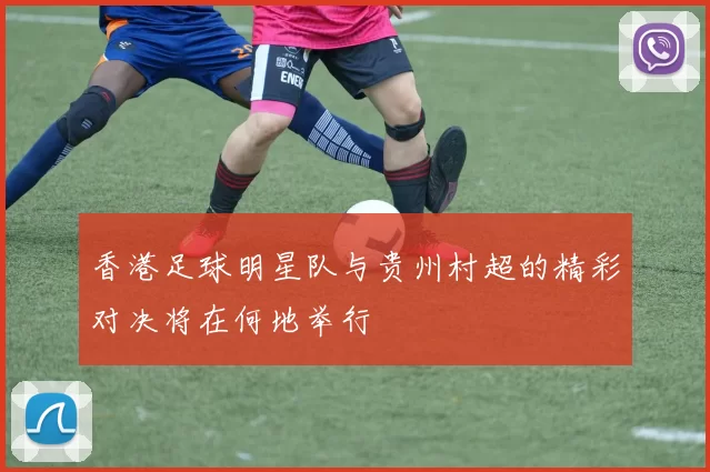 香港足球明星队与贵州村超的精彩对决将在何地举行