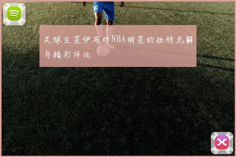 足球巨星伊布对NBA明星的独特见解与精彩评论