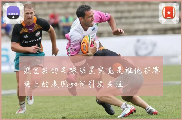 染金发的足球明星究竟是谁他在赛场上的表现如何引发关注