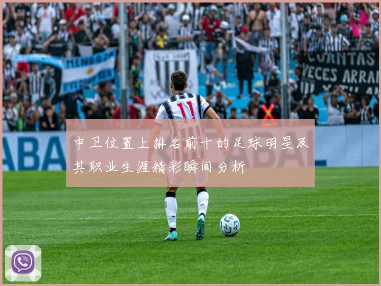 中卫位置上排名前十的足球明星及其职业生涯精彩瞬间分析