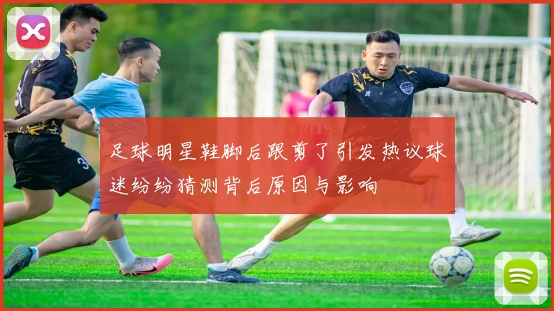 足球明星鞋脚后跟剪了引发热议球迷纷纷猜测背后原因与影响